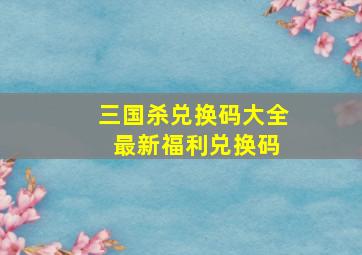 三国杀兑换码大全 最新福利兑换码